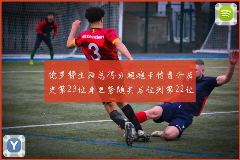 德罗赞生涯总得分超越卡特晋升历史第23位库里紧随其后位列第22位