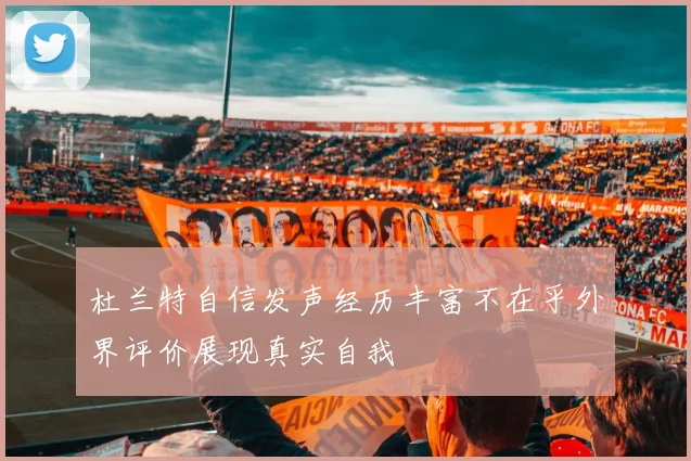 杜兰特自信发声经历丰富不在乎外界评价展现真实自我