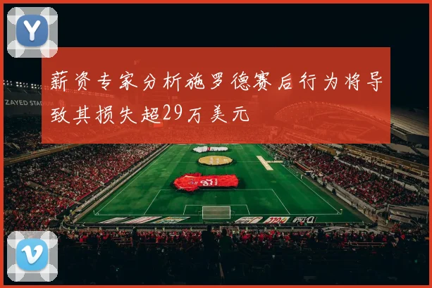 薪资专家分析施罗德赛后行为将导致其损失超29万美元