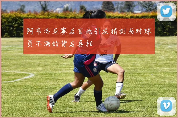 阿韦洛亚赛后言论引发猜测或对球员不满的背后真相
