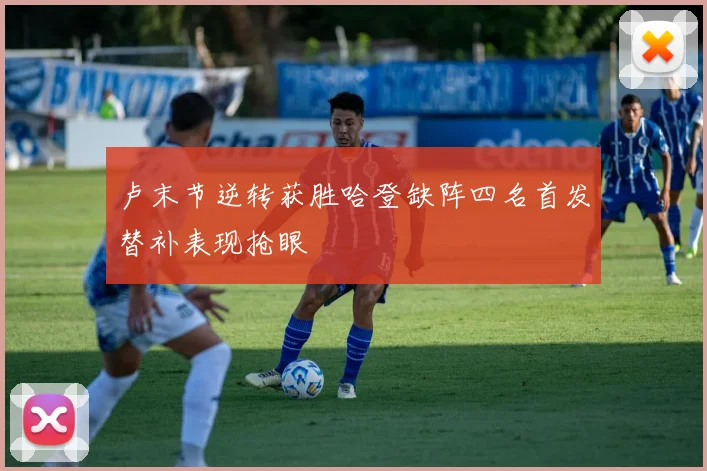 卢末节逆转获胜哈登缺阵四名首发替补表现抢眼