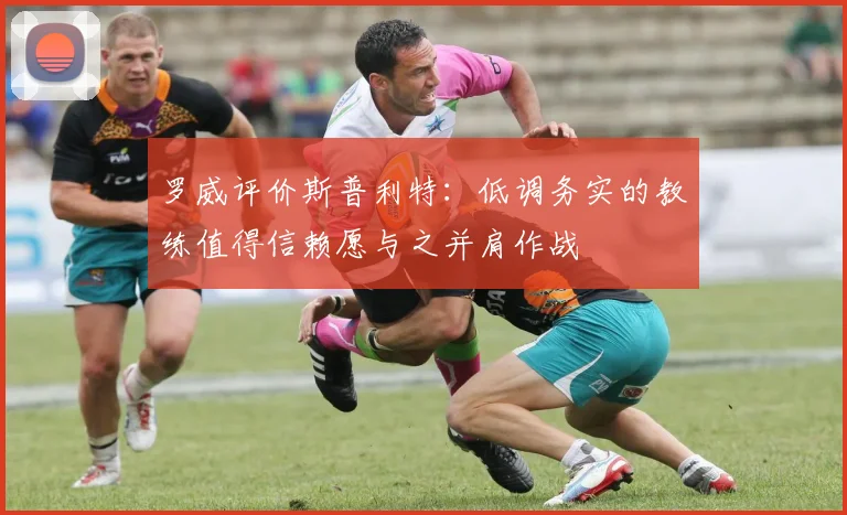 罗威评价斯普利特：低调务实的教练值得信赖愿与之并肩作战