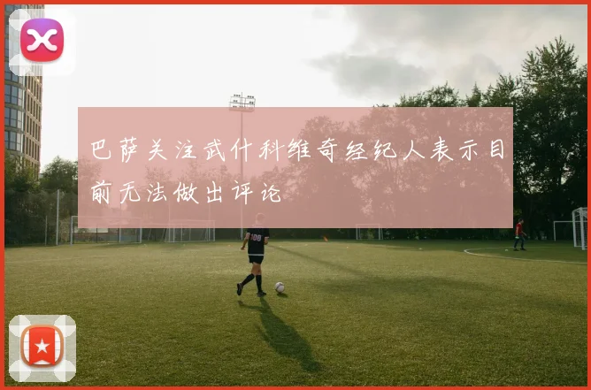 巴萨关注武什科维奇经纪人表示目前无法做出评论