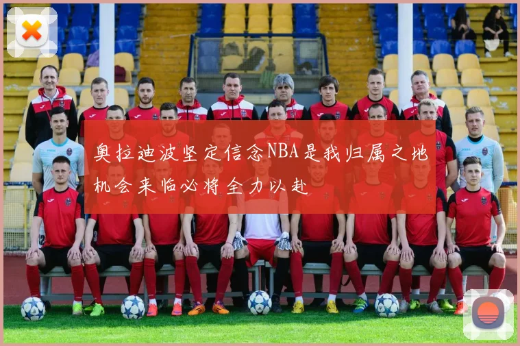 奥拉迪波坚定信念NBA是我归属之地机会来临必将全力以赴