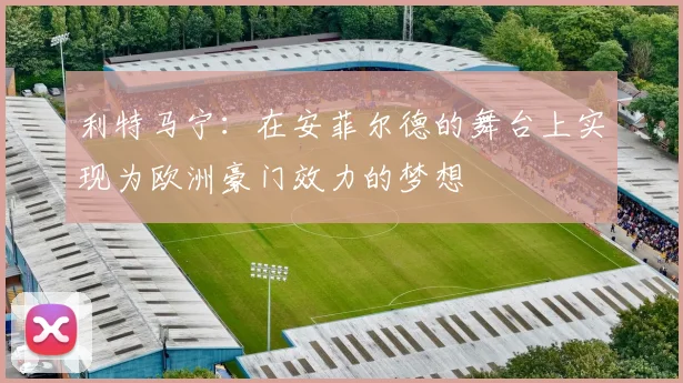 利特马宁：在安菲尔德的舞台上实现为欧洲豪门效力的梦想