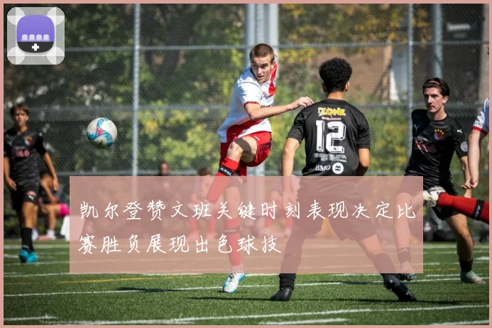 凯尔登赞文班关键时刻表现决定比赛胜负展现出色球技