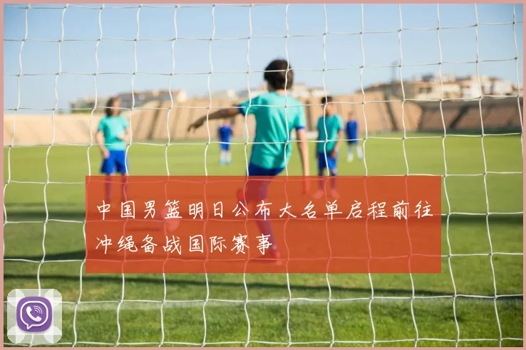中国男篮明日公布大名单启程前往冲绳备战国际赛事