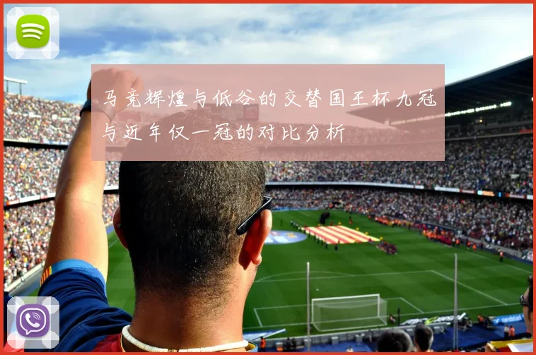 马竞辉煌与低谷的交替国王杯九冠与近年仅一冠的对比分析