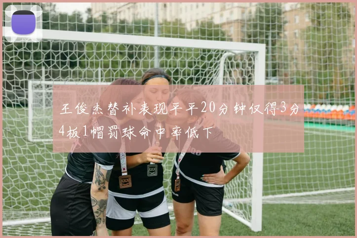 王俊杰替补表现平平20分钟仅得3分4板1帽罚球命中率低下