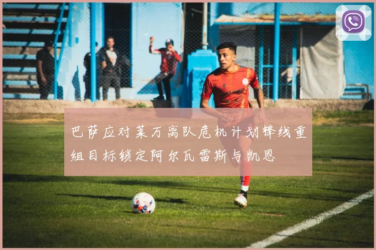 巴萨应对莱万离队危机计划锋线重组目标锁定阿尔瓦雷斯与凯恩