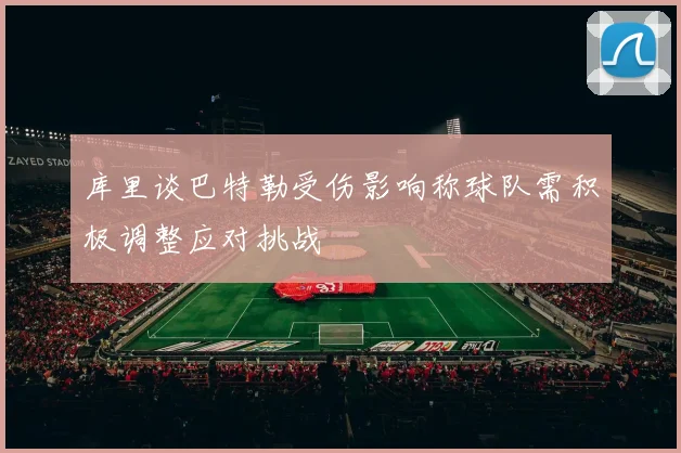 库里谈巴特勒受伤影响称球队需积极调整应对挑战