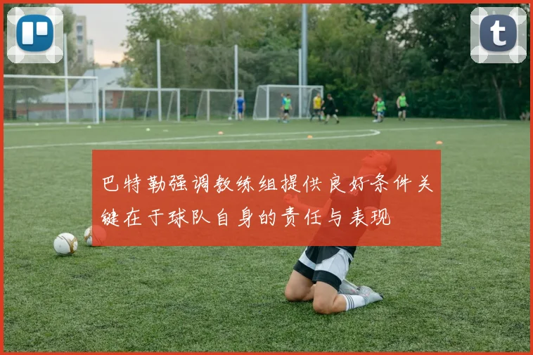 巴特勒强调教练组提供良好条件关键在于球队自身的责任与表现