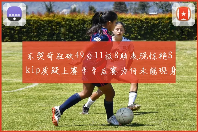 东契奇狂砍49分11板8助表现惊艳Skip质疑上赛季季后赛为何未能现身