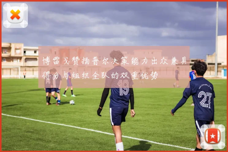 博雷戈赞扬普尔决策能力出众兼具得分与组织全队的双重优势