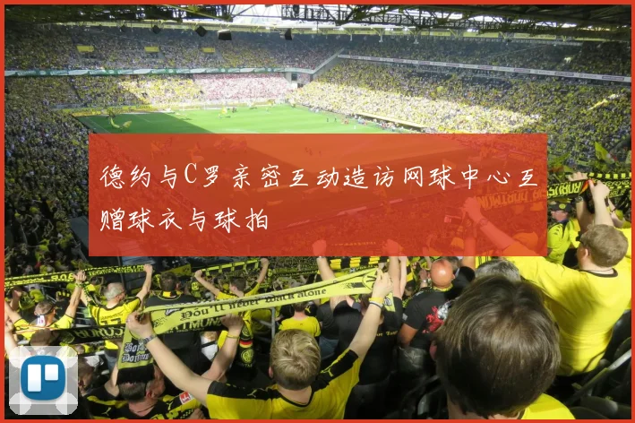 德约与C罗亲密互动造访网球中心互赠球衣与球拍