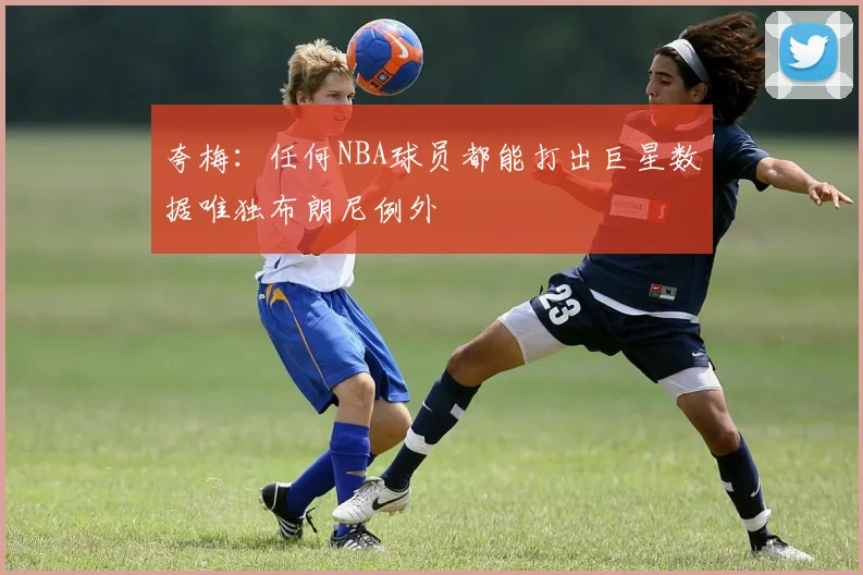 夸梅：任何NBA球员都能打出巨星数据唯独布朗尼例外