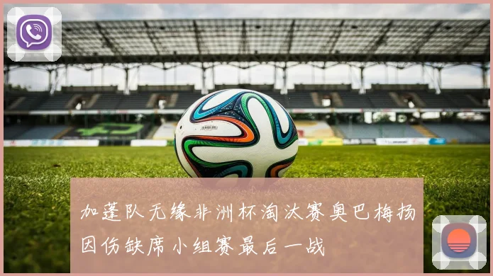 加蓬队无缘非洲杯淘汰赛奥巴梅扬因伤缺席小组赛最后一战