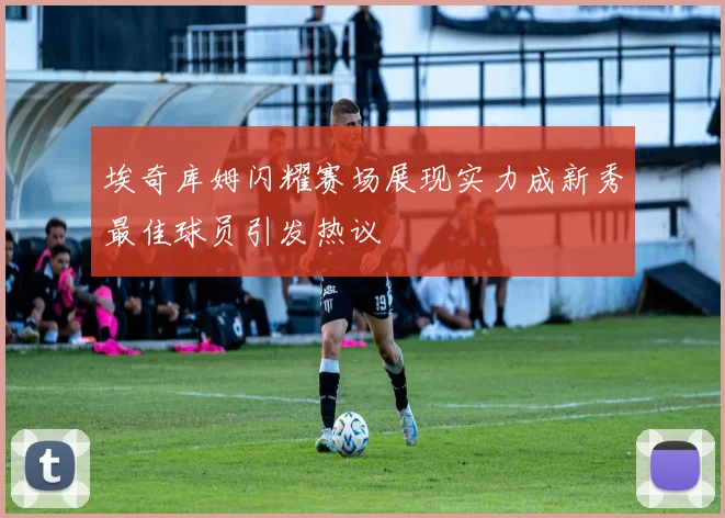 埃奇库姆闪耀赛场展现实力成新秀最佳球员引发热议