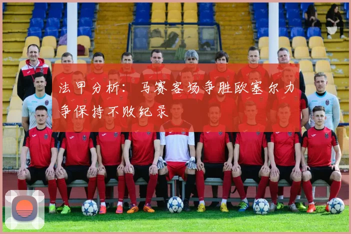 法甲分析：马赛客场争胜欧塞尔力争保持不败纪录