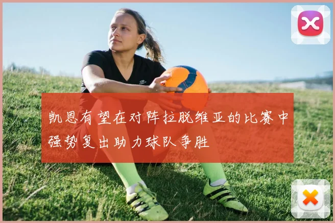 凯恩有望在对阵拉脱维亚的比赛中强势复出助力球队争胜