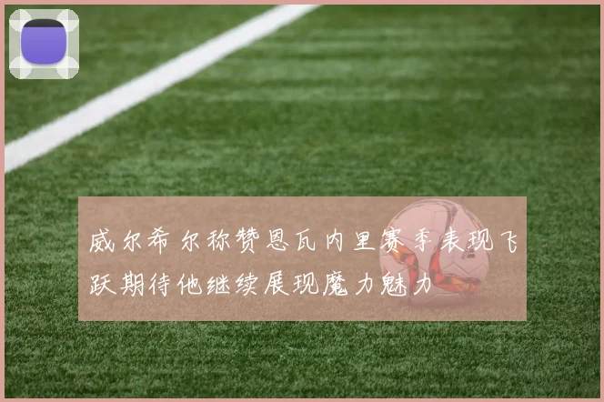 威尔希尔称赞恩瓦内里赛季表现飞跃期待他继续展现魔力魅力