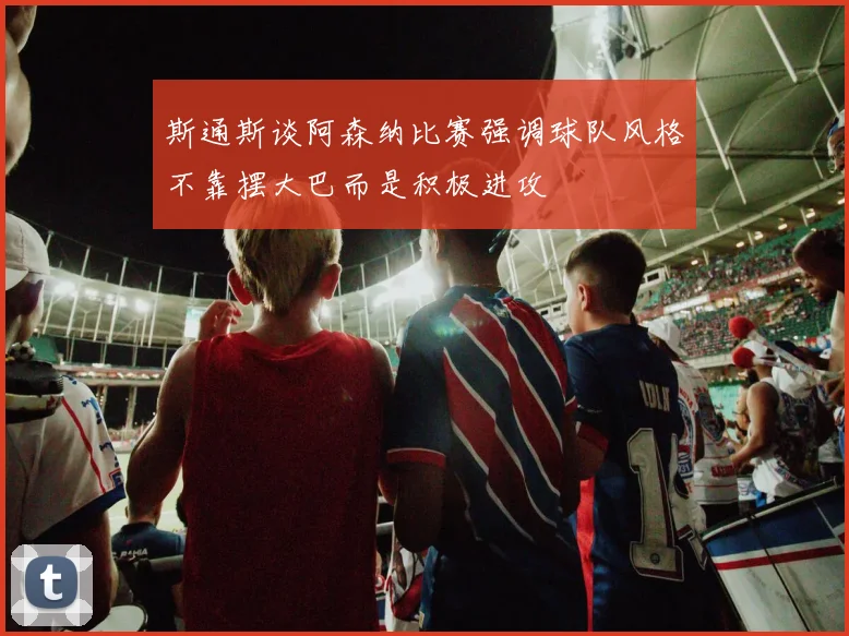 斯通斯谈阿森纳比赛强调球队风格不靠摆大巴而是积极进攻