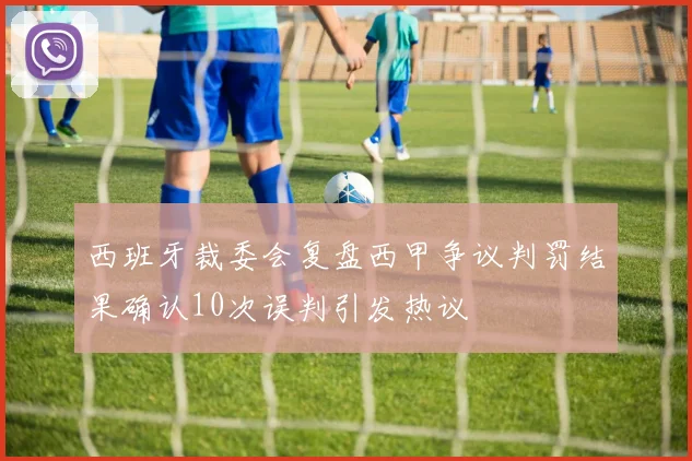 西班牙裁委会复盘西甲争议判罚结果确认10次误判引发热议