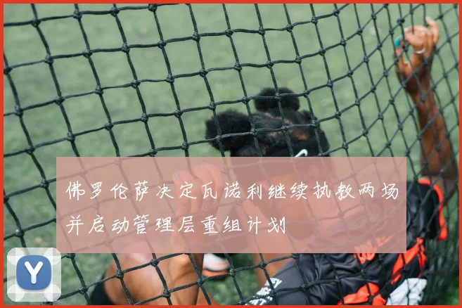 佛罗伦萨决定瓦诺利继续执教两场并启动管理层重组计划